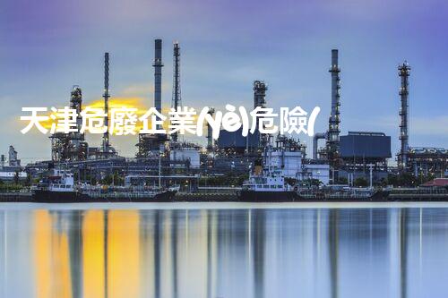 天津危廢企業(yè)危險(xiǎn)廢棄物的處理與安全：保護(hù)環(huán)境，守護(hù)未來(lái)！